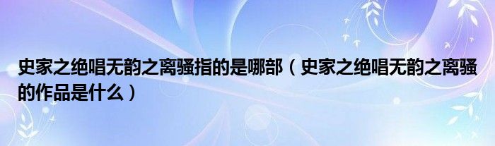 史家之绝唱无韵之离骚指的是哪部（史家之绝唱无韵之离骚的作品是什么）