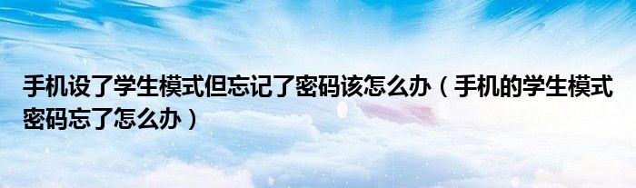 手机设了学生模式但忘记了密码该怎么办（手机的学生模式密码忘了怎么办）