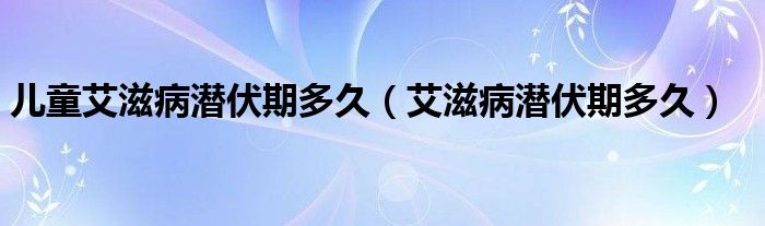 儿童艾滋病潜伏期多久（艾滋病潜伏期多久）