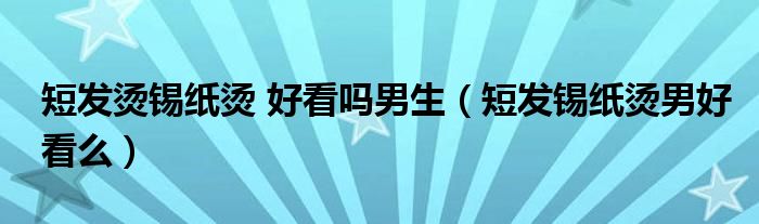 短发烫锡纸烫 好看吗男生（短发锡纸烫男好看么）