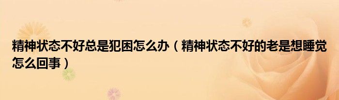 精神状态不好总是犯困怎么办（精神状态不好的老是想睡觉怎么回事）