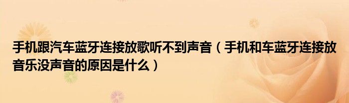 手机跟汽车蓝牙连接放歌听不到声音（手机和车蓝牙连接放音乐没声音的原因是什么）