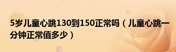 5岁儿童心跳130到150正常吗（儿童心跳一分钟正常值多少）