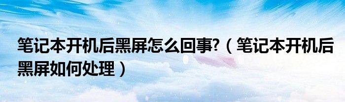 笔记本开机后黑屏怎么回事?（笔记本开机后黑屏如何处理）