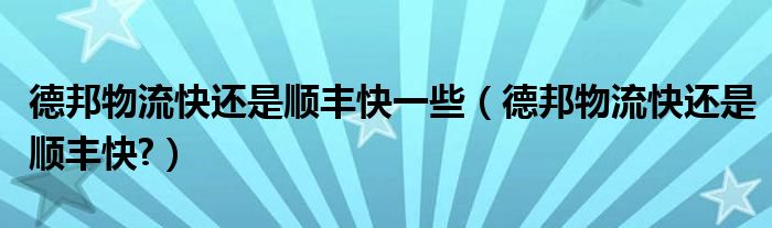 德邦物流快还是顺丰快一些（德邦物流快还是顺丰快?）