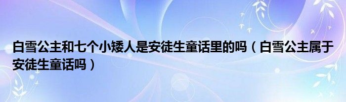 白雪公主和七个小矮人是安徒生童话里的吗（白雪公主属于安徒生童话吗）