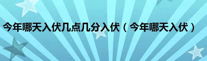 今年哪天入伏几点几分入伏（今年哪天入伏）