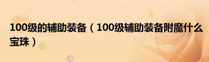 100级的辅助装备（100级辅助装备附魔什么宝珠）