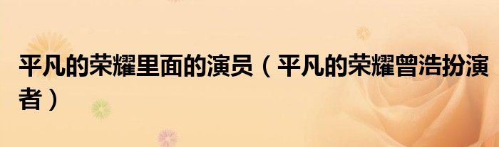 平凡的荣耀里面的演员（平凡的荣耀曾浩扮演者）