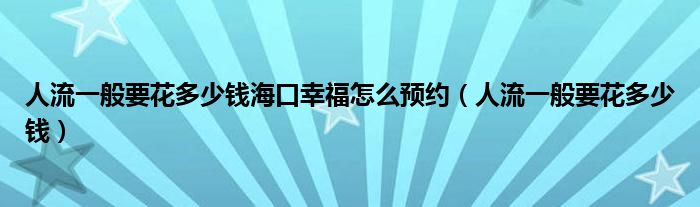 人流一般要花多少钱海口幸福怎么预约（人流一般要花多少钱）