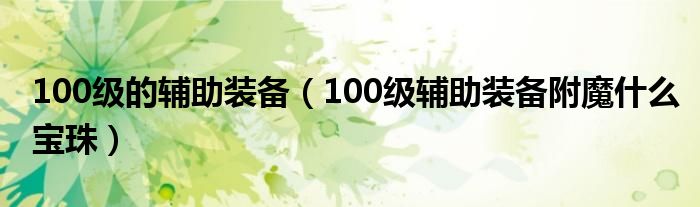 100级的辅助装备（100级辅助装备附魔什么宝珠）