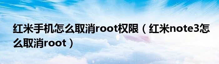 红米手机怎么取消root权限（红米note3怎么取消root）