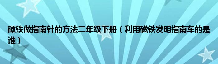 磁铁做指南针的方法二年级下册（利用磁铁发明指南车的是谁）