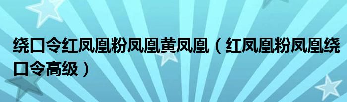 绕口令红凤凰粉凤凰黄凤凰（红凤凰粉凤凰绕口令高级）