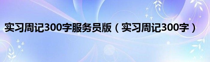 实习周记300字服务员版（实习周记300字）