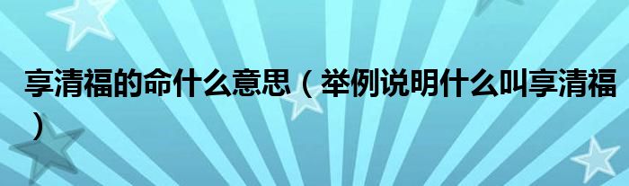 享清福的命什么意思（举例说明什么叫享清福）