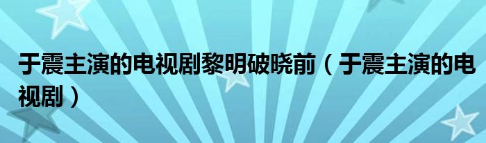 于震主演的电视剧黎明破晓前（于震主演的电视剧）