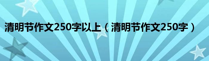 清明节作文250字以上（清明节作文250字）