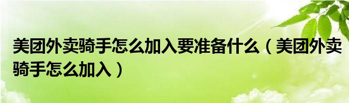 美团外卖骑手怎么加入要准备什么（美团外卖骑手怎么加入）