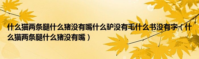 什么猫两条腿什么猪没有嘴什么驴没有毛什么书没有字（什么猫两条腿什么猪没有嘴）