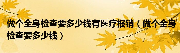 做个全身检查要多少钱有医疗报销（做个全身检查要多少钱）