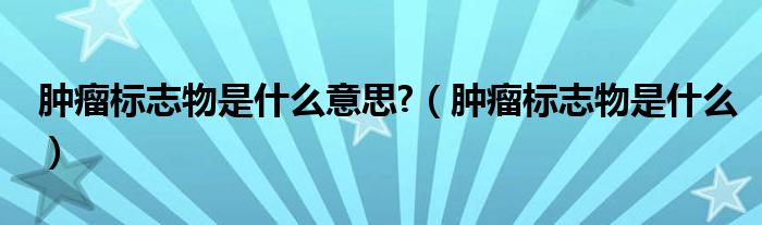 肿瘤标志物是什么意思?（肿瘤标志物是什么）