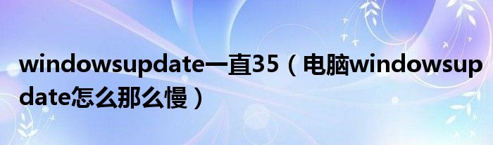 windowsupdate一直35（电脑windowsupdate怎么那么慢）