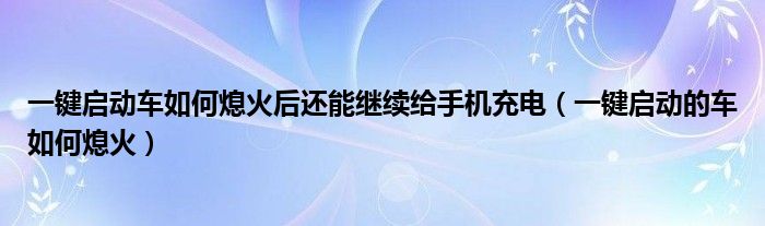 一键启动车如何熄火后还能继续给手机充电（一键启动的车如何熄火）