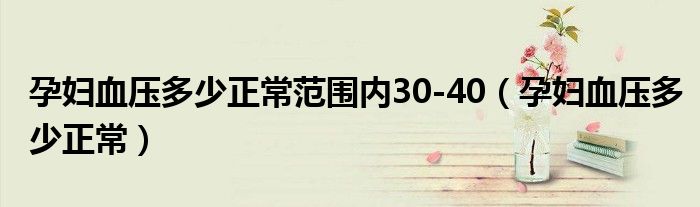 孕妇血压多少正常范围内30-40（孕妇血压多少正常）