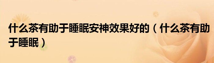 什么茶有助于睡眠安神效果好的（什么茶有助于睡眠）