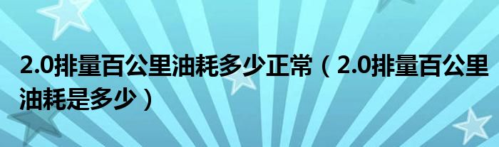 2.0排量百公里油耗多少正常（2.0排量百公里油耗是多少）