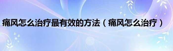 痛风怎么治疗最有效的方法（痛风怎么治疗）