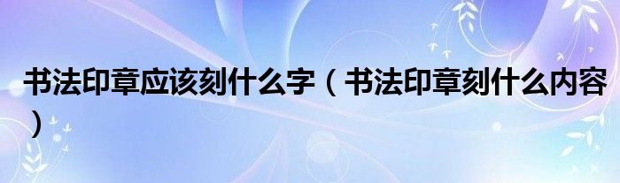 书法印章应该刻什么字（书法印章刻什么内容）