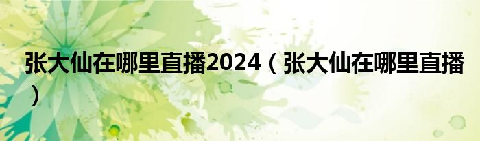 张大仙在哪里直播2024（张大仙在哪里直播）