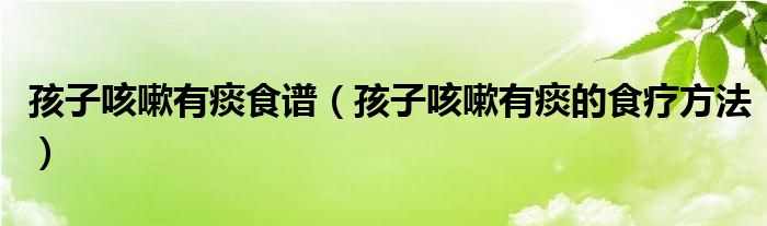 孩子咳嗽有痰食谱（孩子咳嗽有痰的食疗方法）