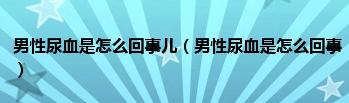 男性尿血是怎么回事儿（男性尿血是怎么回事）