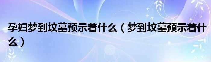 孕妇梦到坟墓预示着什么（梦到坟墓预示着什么）