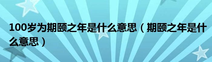 100岁为期颐之年是什么意思（期颐之年是什么意思）