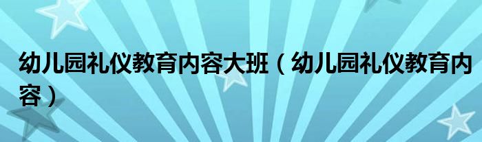 幼儿园礼仪教育内容大班（幼儿园礼仪教育内容）