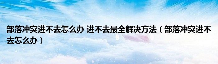 部落冲突进不去怎么办 进不去最全解决方法（部落冲突进不去怎么办）