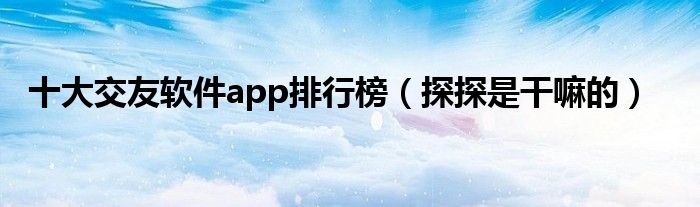 十大交友软件app排行榜（探探是干嘛的）