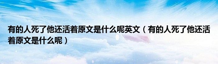 有的人死了他还活着原文是什么呢英文（有的人死了他还活着原文是什么呢）