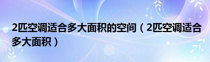 2匹空调适合多大面积的空间（2匹空调适合多大面积）