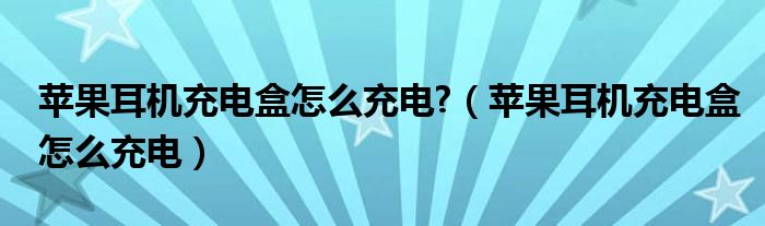 苹果耳机充电盒怎么充电?（苹果耳机充电盒怎么充电）