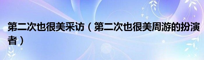 第二次也很美采访（第二次也很美周游的扮演者）