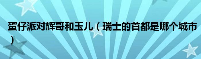 蛋仔派对辉哥和玉儿（瑞士的首都是哪个城市）