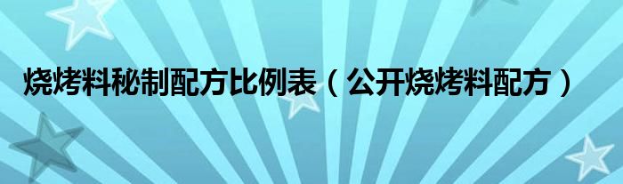 烧烤料秘制配方比例表（公开烧烤料配方）