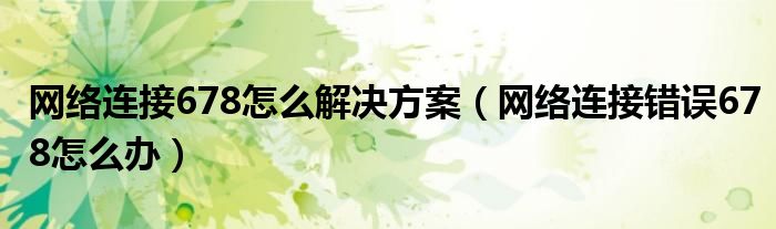 网络连接678怎么解决方案（网络连接错误678怎么办）