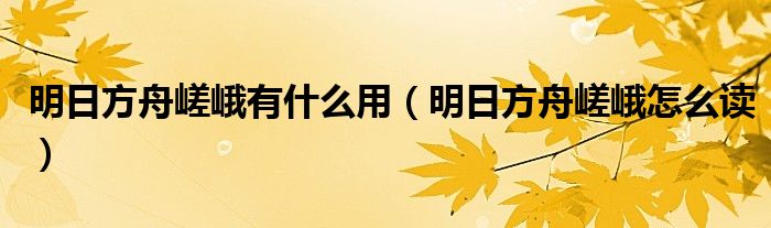 明日方舟嵯峨有什么用（明日方舟嵯峨怎么读）