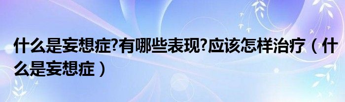 什么是妄想症?有哪些表现?应该怎样治疗（什么是妄想症）